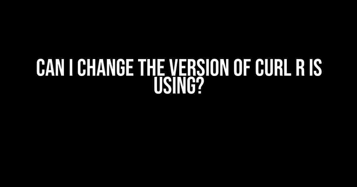 Can I Change the Version of curl R is Using?