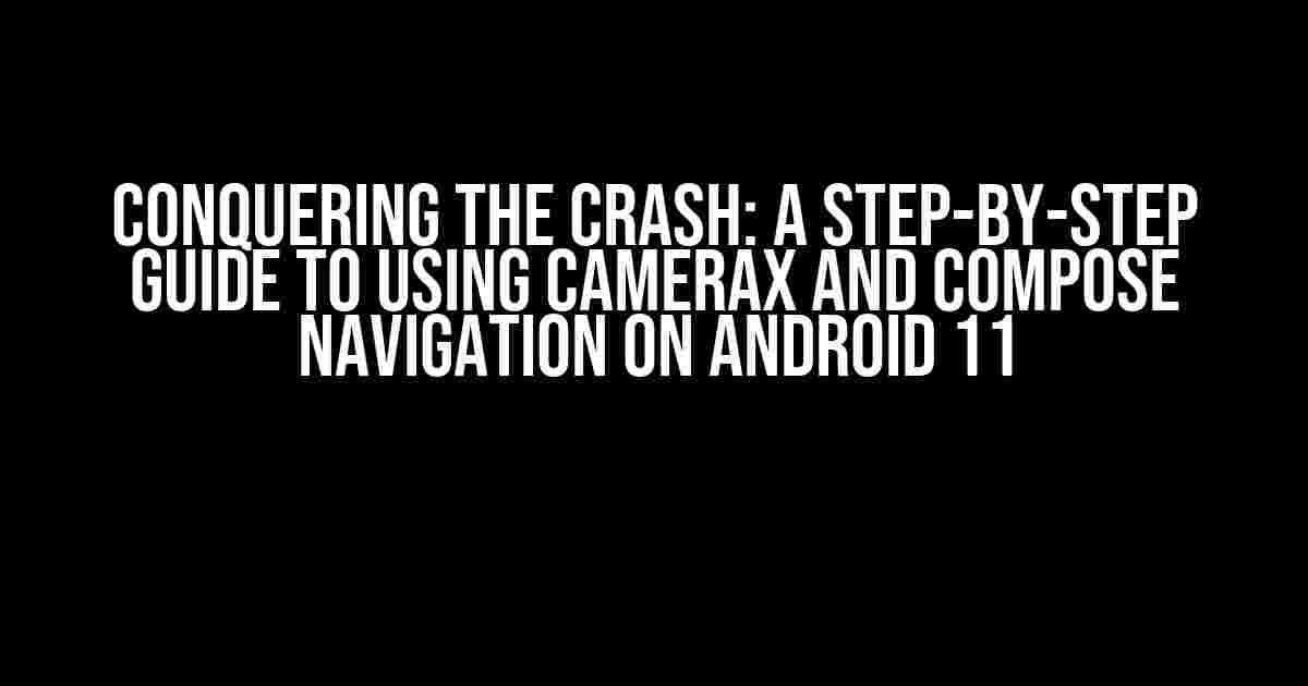 Conquering the Crash: A Step-by-Step Guide to Using CameraX and Compose Navigation on Android 11