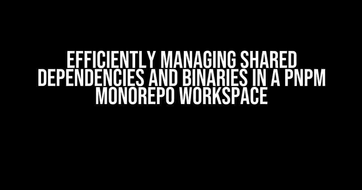 Efficiently Managing Shared Dependencies and Binaries in a pnpm Monorepo Workspace