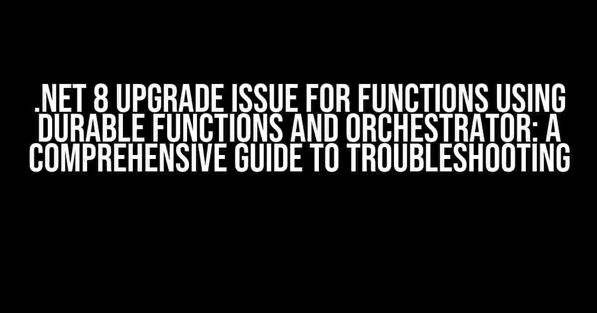 .NET 8 Upgrade Issue for Functions Using Durable Functions and Orchestrator: A Comprehensive Guide to Troubleshooting