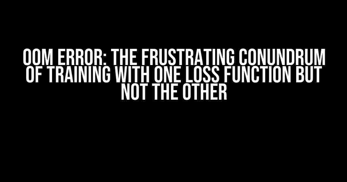 OOM Error: The Frustrating Conundrum of Training with One Loss Function but Not the Other