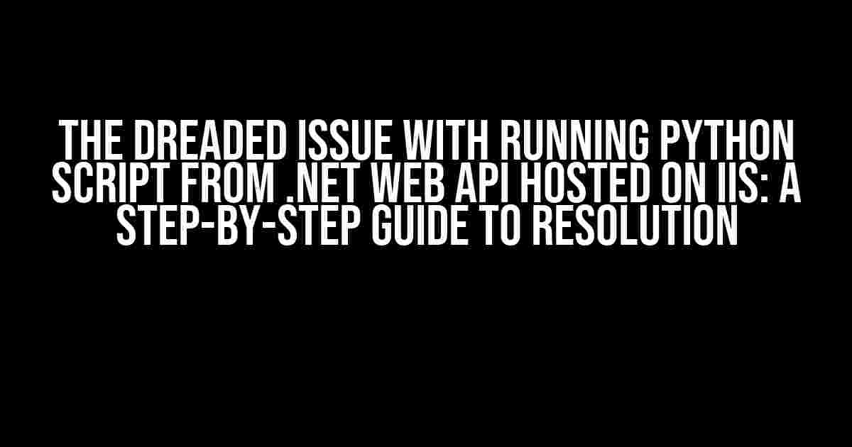 The Dreaded Issue with Running Python Script from .NET Web API Hosted on IIS: A Step-by-Step Guide to Resolution