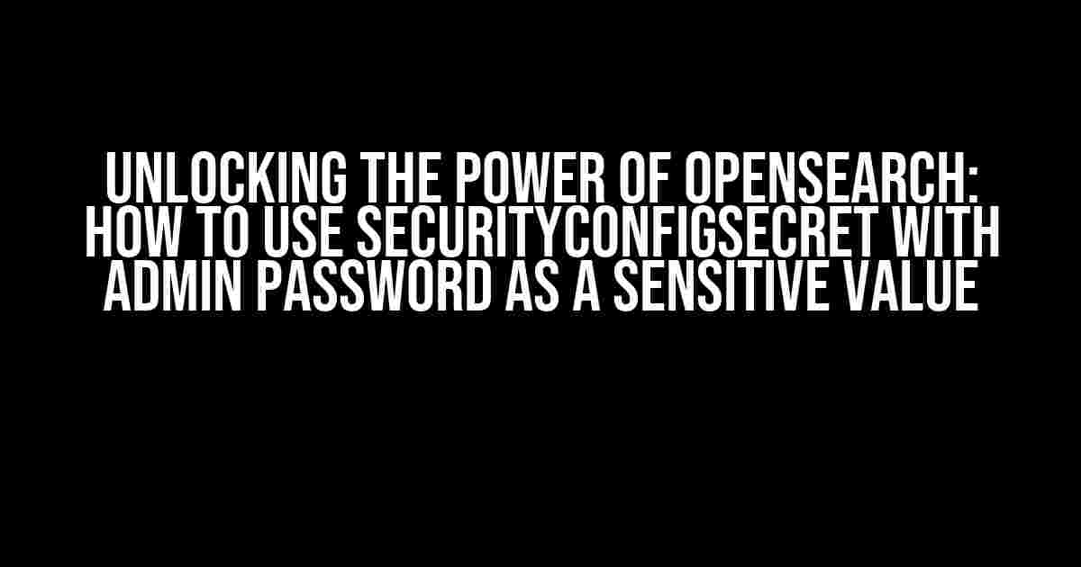 Unlocking the Power of Opensearch: How to Use securityConfigSecret with Admin Password as a Sensitive Value