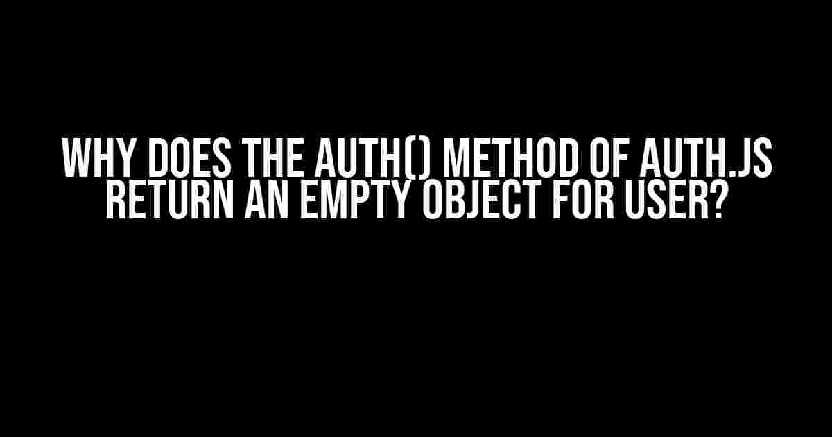 Why does the auth() method of Auth.js return an empty object for user?